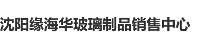 插肥逼沈阳缘海华玻璃制品销售中心